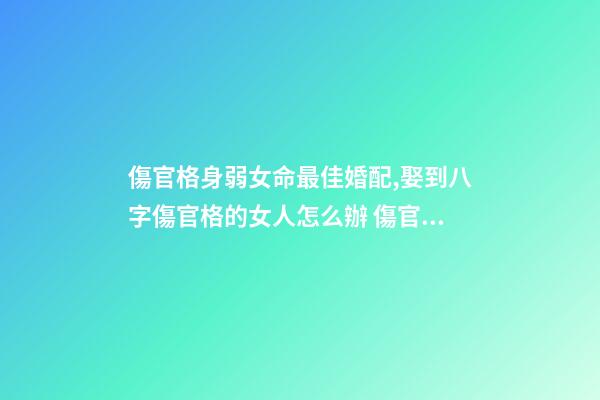 傷官格身弱女命最佳婚配,娶到八字傷官格的女人怎么辦 傷官格女命-第1張-觀點-玄機派